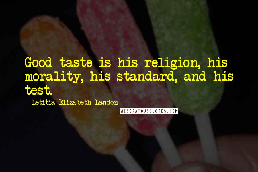 Letitia Elizabeth Landon Quotes: Good taste is his religion, his morality, his standard, and his test.