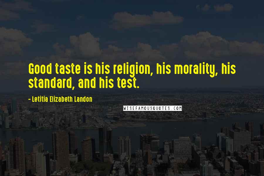 Letitia Elizabeth Landon Quotes: Good taste is his religion, his morality, his standard, and his test.