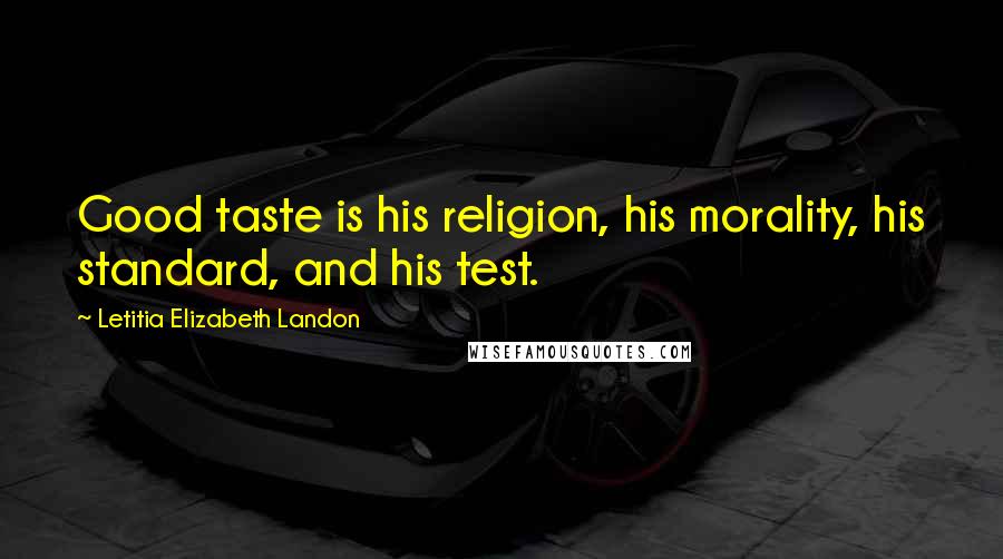 Letitia Elizabeth Landon Quotes: Good taste is his religion, his morality, his standard, and his test.