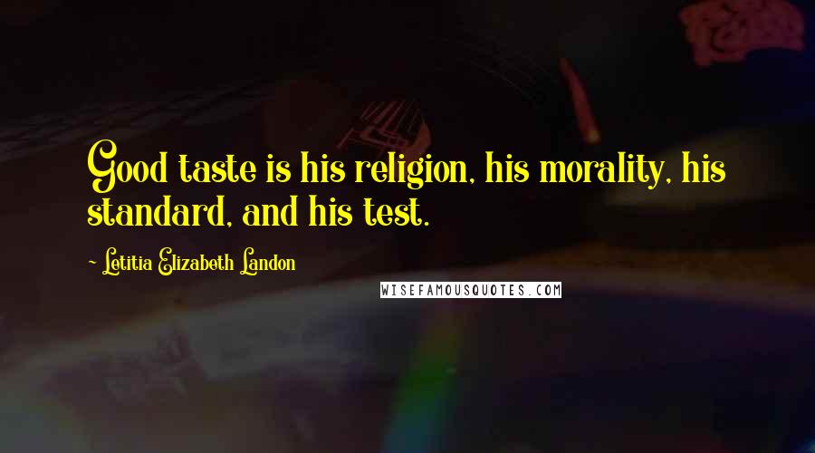 Letitia Elizabeth Landon Quotes: Good taste is his religion, his morality, his standard, and his test.