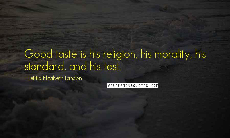 Letitia Elizabeth Landon Quotes: Good taste is his religion, his morality, his standard, and his test.