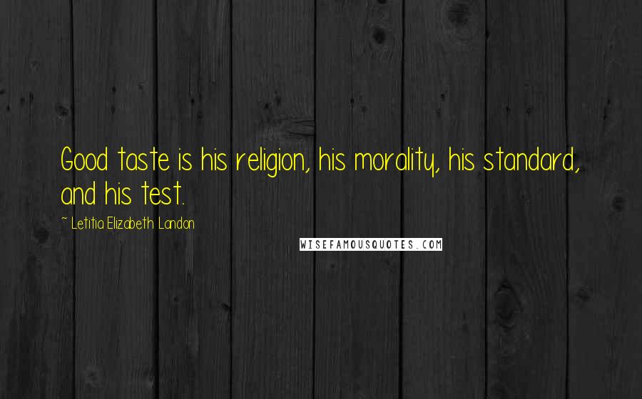 Letitia Elizabeth Landon Quotes: Good taste is his religion, his morality, his standard, and his test.