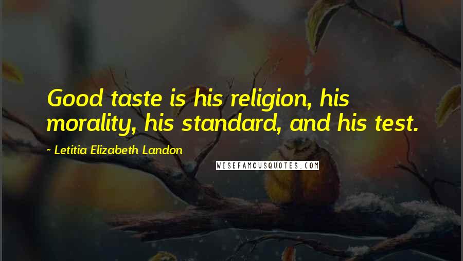 Letitia Elizabeth Landon Quotes: Good taste is his religion, his morality, his standard, and his test.