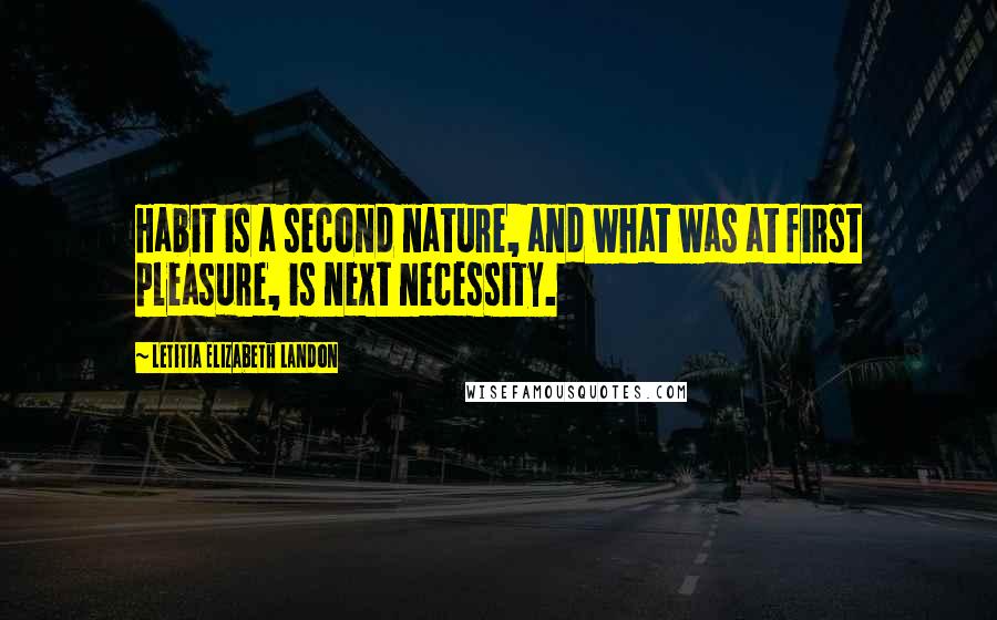 Letitia Elizabeth Landon Quotes: Habit is a second nature, and what was at first pleasure, is next necessity.