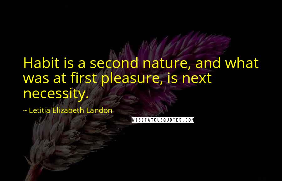 Letitia Elizabeth Landon Quotes: Habit is a second nature, and what was at first pleasure, is next necessity.