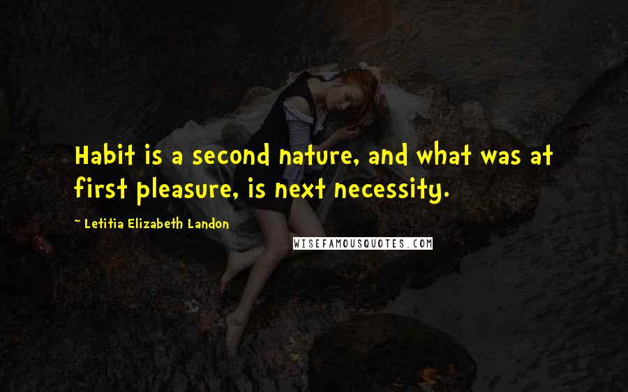 Letitia Elizabeth Landon Quotes: Habit is a second nature, and what was at first pleasure, is next necessity.