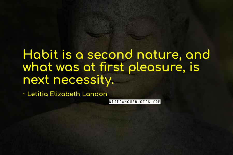 Letitia Elizabeth Landon Quotes: Habit is a second nature, and what was at first pleasure, is next necessity.