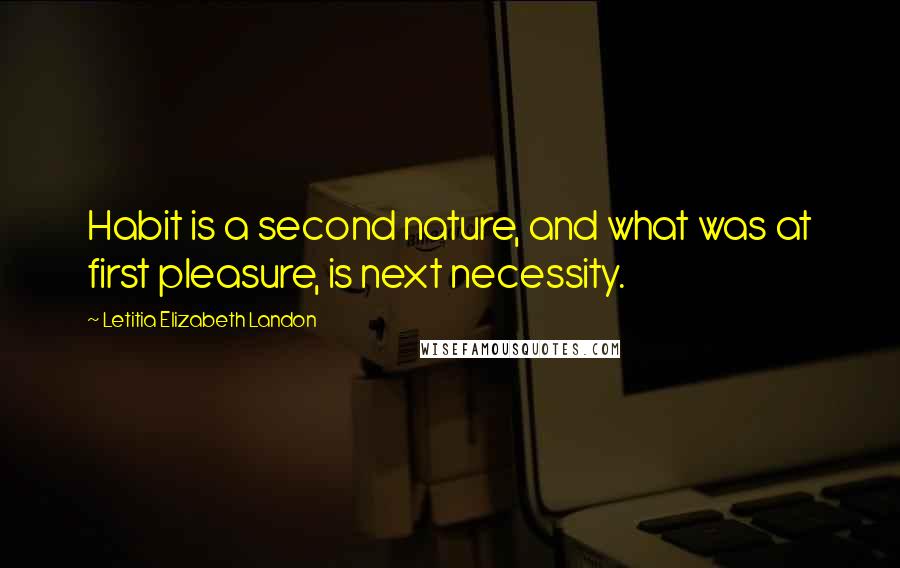 Letitia Elizabeth Landon Quotes: Habit is a second nature, and what was at first pleasure, is next necessity.