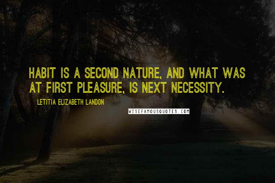 Letitia Elizabeth Landon Quotes: Habit is a second nature, and what was at first pleasure, is next necessity.