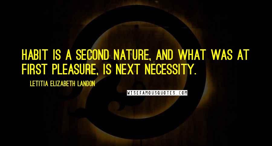 Letitia Elizabeth Landon Quotes: Habit is a second nature, and what was at first pleasure, is next necessity.