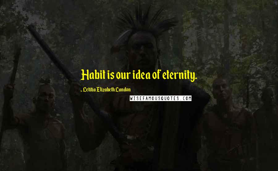 Letitia Elizabeth Landon Quotes: Habit is our idea of eternity.