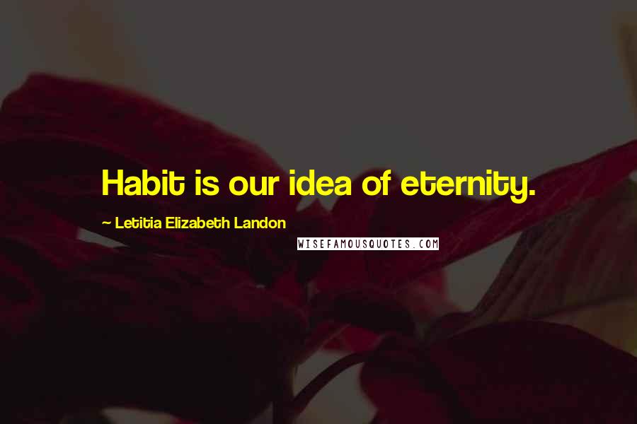 Letitia Elizabeth Landon Quotes: Habit is our idea of eternity.