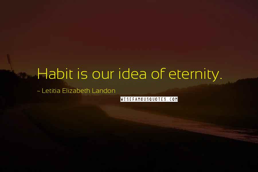 Letitia Elizabeth Landon Quotes: Habit is our idea of eternity.