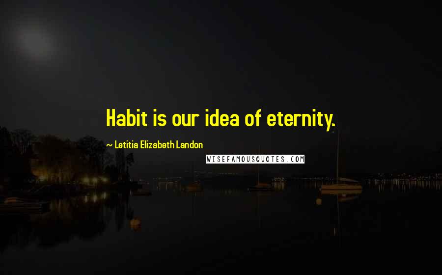 Letitia Elizabeth Landon Quotes: Habit is our idea of eternity.