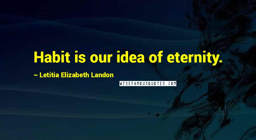 Letitia Elizabeth Landon Quotes: Habit is our idea of eternity.