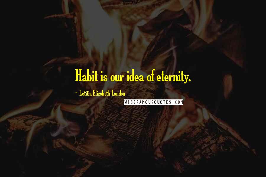 Letitia Elizabeth Landon Quotes: Habit is our idea of eternity.