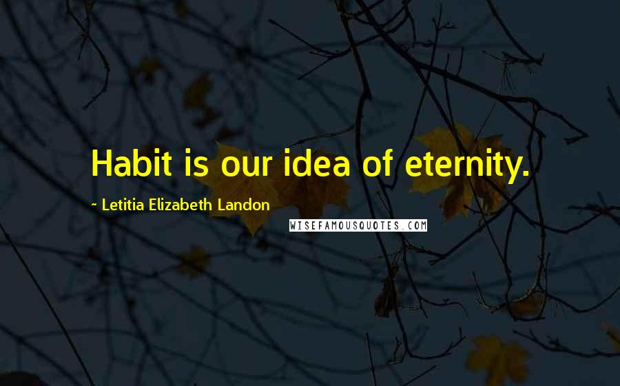 Letitia Elizabeth Landon Quotes: Habit is our idea of eternity.