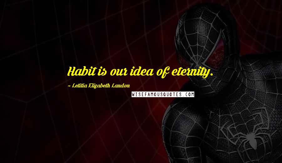 Letitia Elizabeth Landon Quotes: Habit is our idea of eternity.