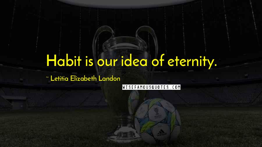 Letitia Elizabeth Landon Quotes: Habit is our idea of eternity.