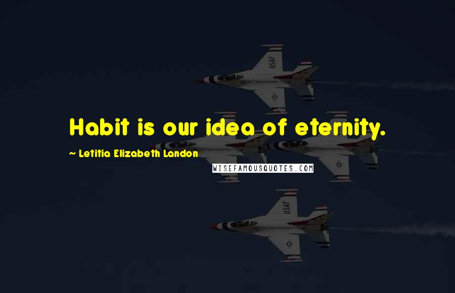 Letitia Elizabeth Landon Quotes: Habit is our idea of eternity.