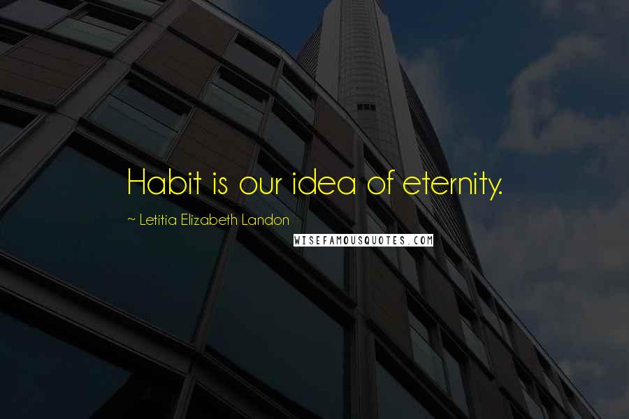 Letitia Elizabeth Landon Quotes: Habit is our idea of eternity.