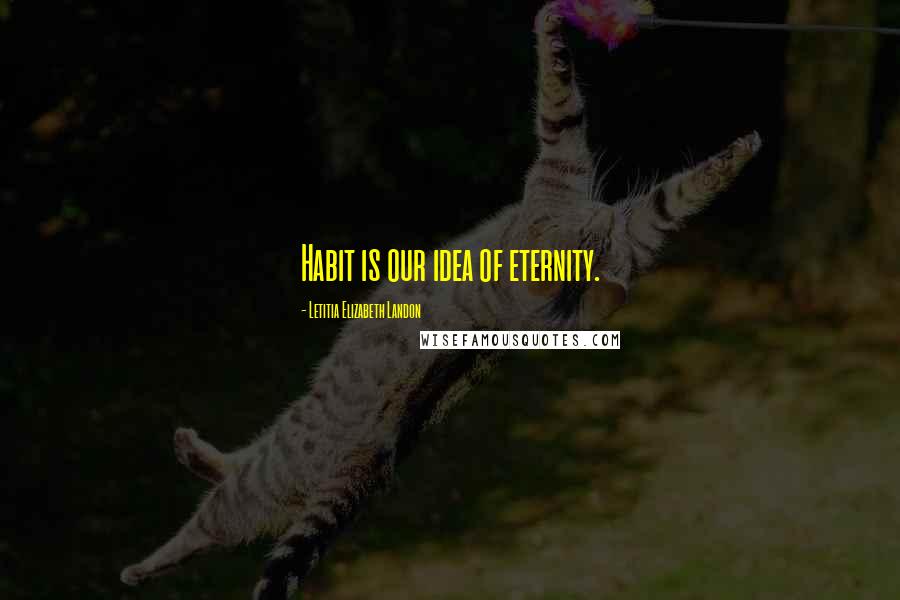 Letitia Elizabeth Landon Quotes: Habit is our idea of eternity.