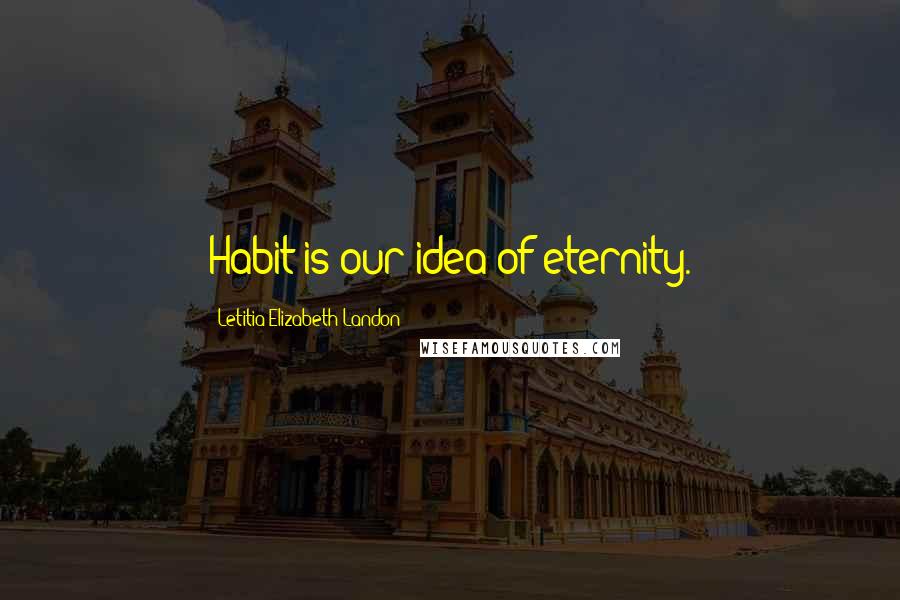 Letitia Elizabeth Landon Quotes: Habit is our idea of eternity.