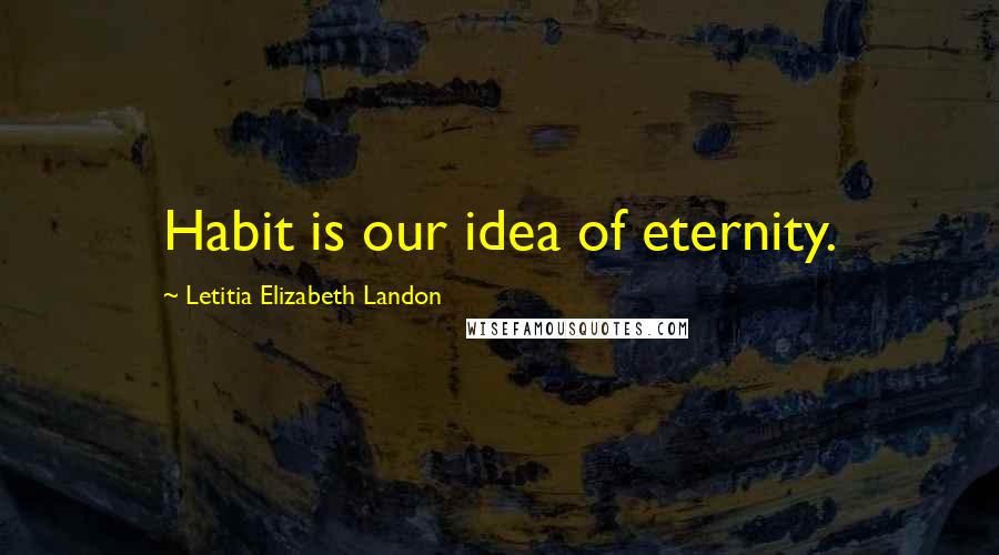 Letitia Elizabeth Landon Quotes: Habit is our idea of eternity.