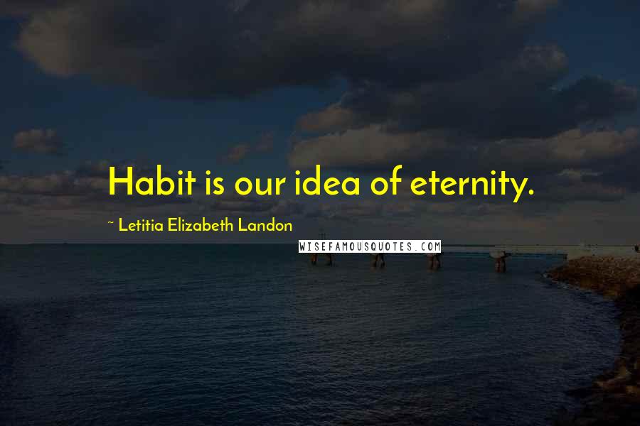 Letitia Elizabeth Landon Quotes: Habit is our idea of eternity.