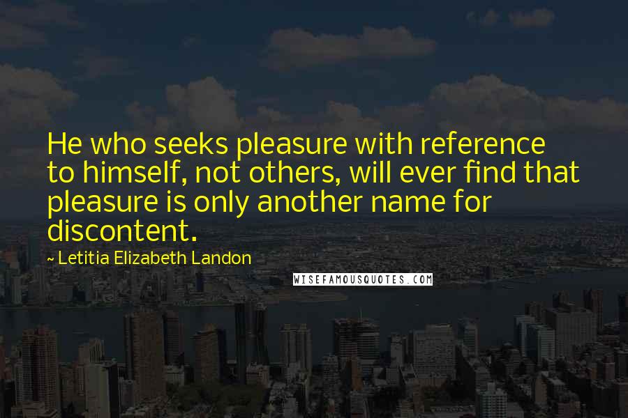 Letitia Elizabeth Landon Quotes: He who seeks pleasure with reference to himself, not others, will ever find that pleasure is only another name for discontent.