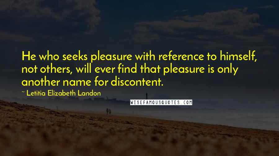 Letitia Elizabeth Landon Quotes: He who seeks pleasure with reference to himself, not others, will ever find that pleasure is only another name for discontent.