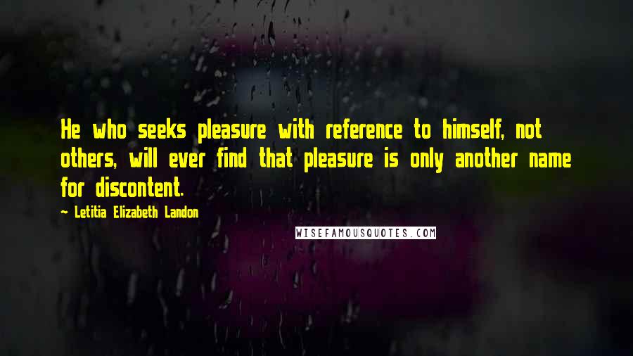 Letitia Elizabeth Landon Quotes: He who seeks pleasure with reference to himself, not others, will ever find that pleasure is only another name for discontent.