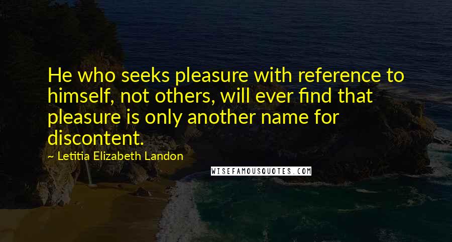 Letitia Elizabeth Landon Quotes: He who seeks pleasure with reference to himself, not others, will ever find that pleasure is only another name for discontent.