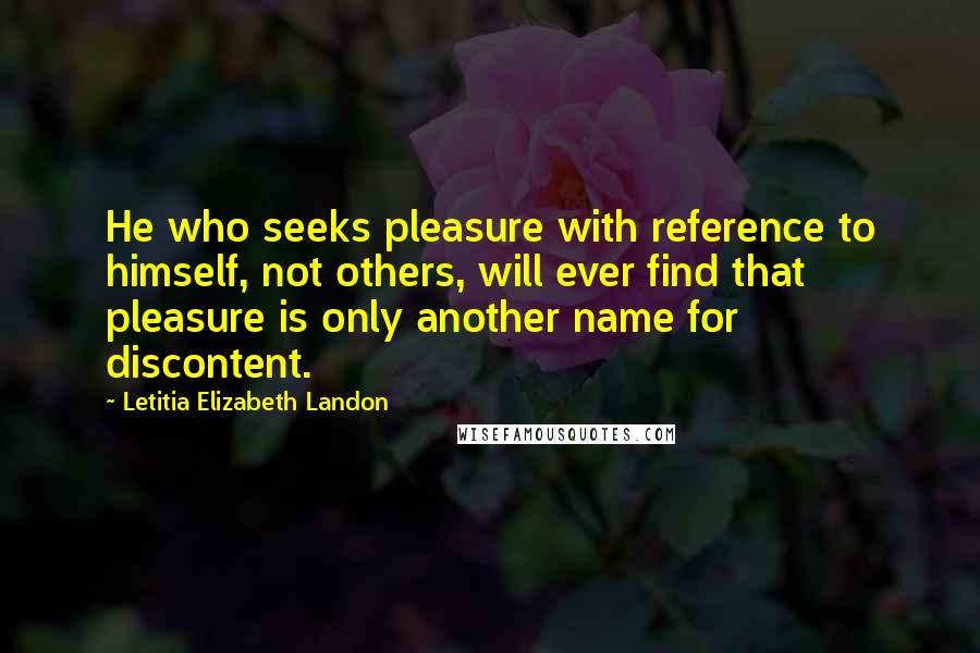 Letitia Elizabeth Landon Quotes: He who seeks pleasure with reference to himself, not others, will ever find that pleasure is only another name for discontent.