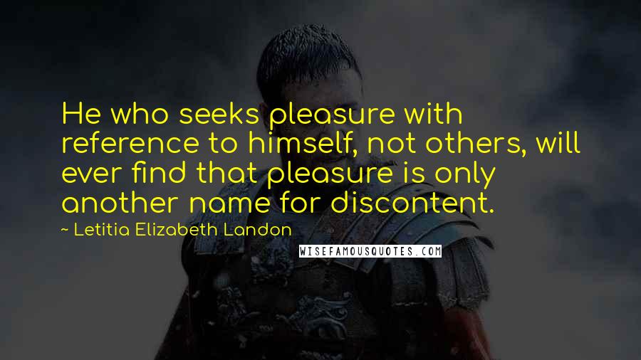 Letitia Elizabeth Landon Quotes: He who seeks pleasure with reference to himself, not others, will ever find that pleasure is only another name for discontent.