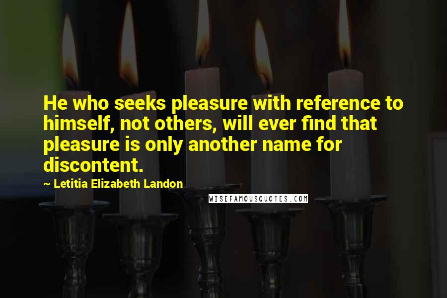 Letitia Elizabeth Landon Quotes: He who seeks pleasure with reference to himself, not others, will ever find that pleasure is only another name for discontent.