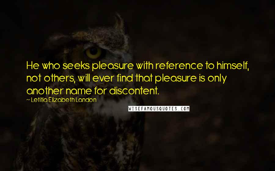 Letitia Elizabeth Landon Quotes: He who seeks pleasure with reference to himself, not others, will ever find that pleasure is only another name for discontent.