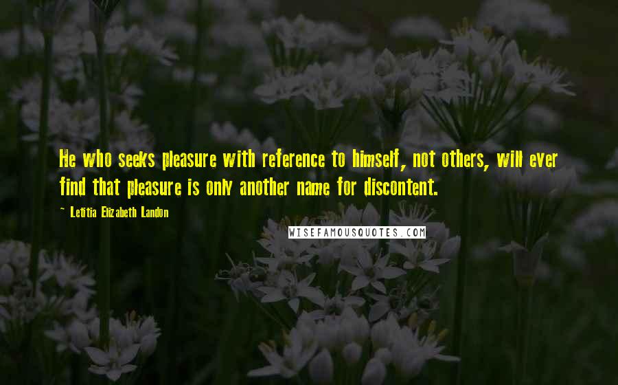 Letitia Elizabeth Landon Quotes: He who seeks pleasure with reference to himself, not others, will ever find that pleasure is only another name for discontent.