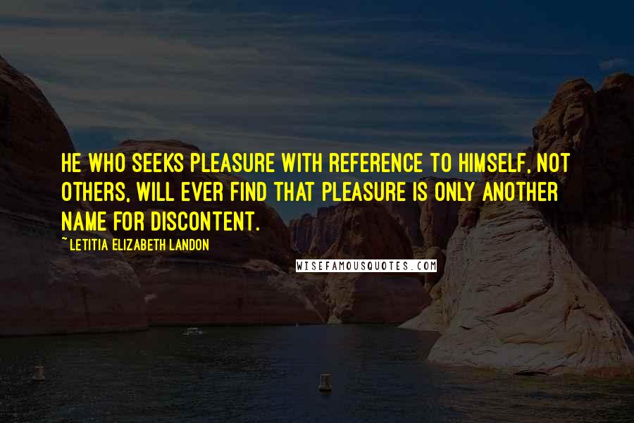 Letitia Elizabeth Landon Quotes: He who seeks pleasure with reference to himself, not others, will ever find that pleasure is only another name for discontent.