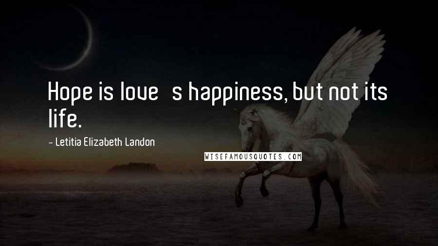 Letitia Elizabeth Landon Quotes: Hope is love's happiness, but not its life.