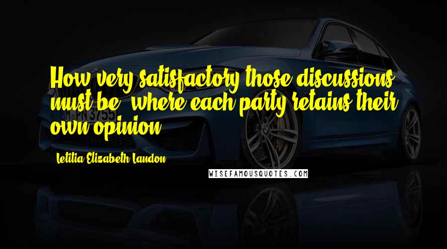 Letitia Elizabeth Landon Quotes: How very satisfactory those discussions must be, where each party retains their own opinion!