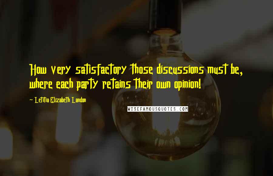 Letitia Elizabeth Landon Quotes: How very satisfactory those discussions must be, where each party retains their own opinion!