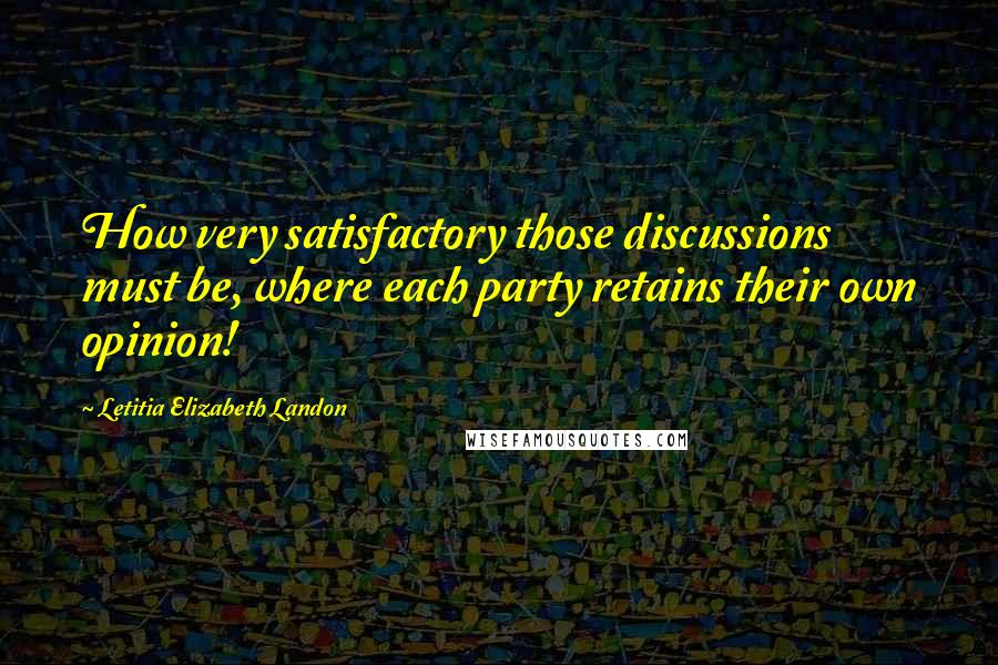 Letitia Elizabeth Landon Quotes: How very satisfactory those discussions must be, where each party retains their own opinion!