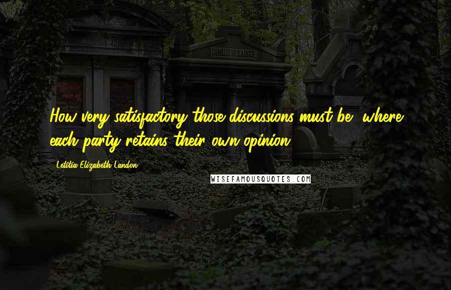 Letitia Elizabeth Landon Quotes: How very satisfactory those discussions must be, where each party retains their own opinion!