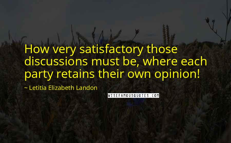 Letitia Elizabeth Landon Quotes: How very satisfactory those discussions must be, where each party retains their own opinion!