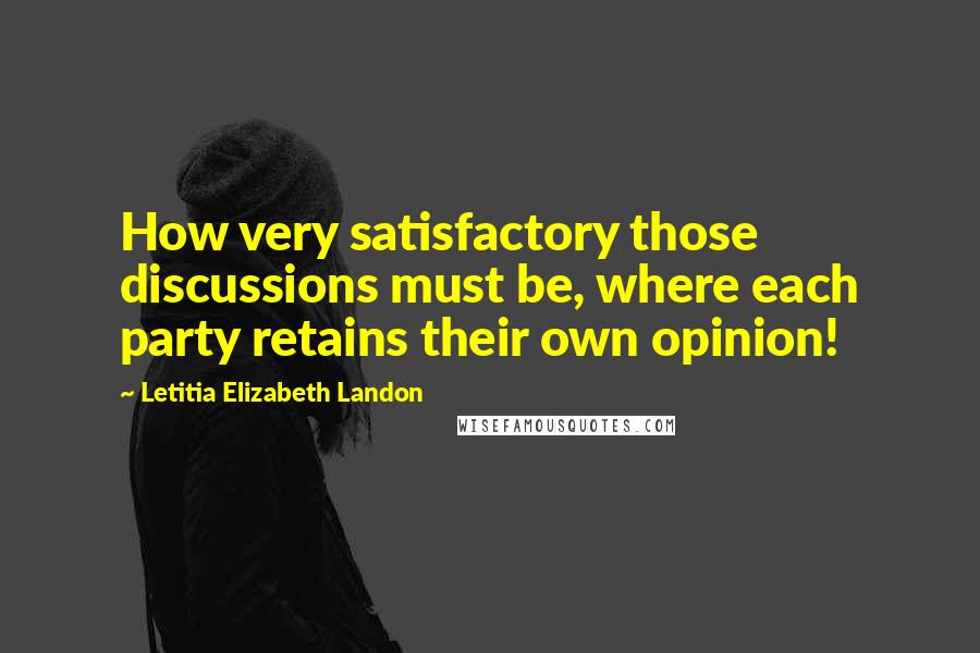 Letitia Elizabeth Landon Quotes: How very satisfactory those discussions must be, where each party retains their own opinion!