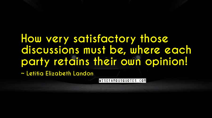 Letitia Elizabeth Landon Quotes: How very satisfactory those discussions must be, where each party retains their own opinion!