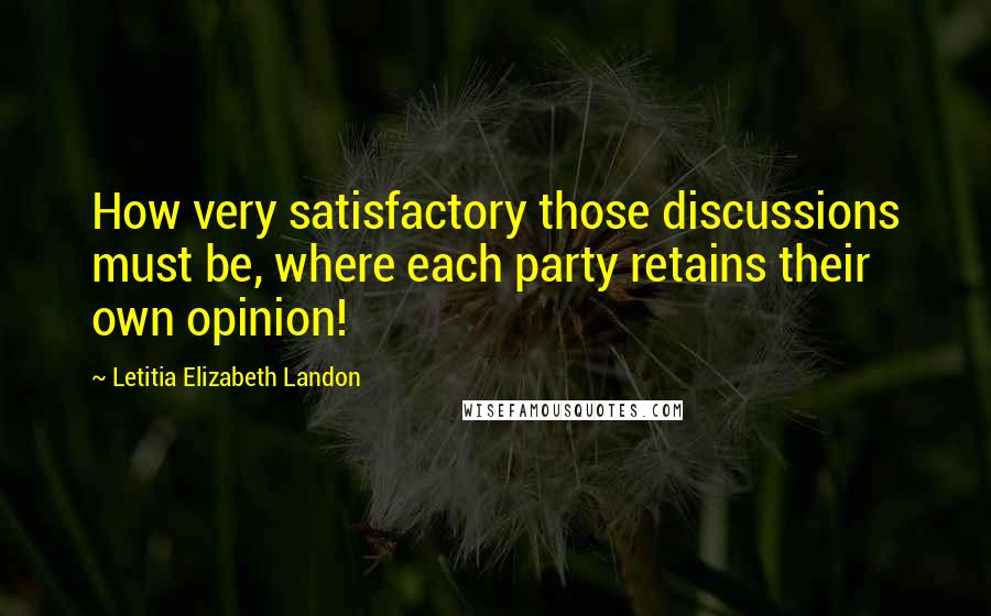 Letitia Elizabeth Landon Quotes: How very satisfactory those discussions must be, where each party retains their own opinion!