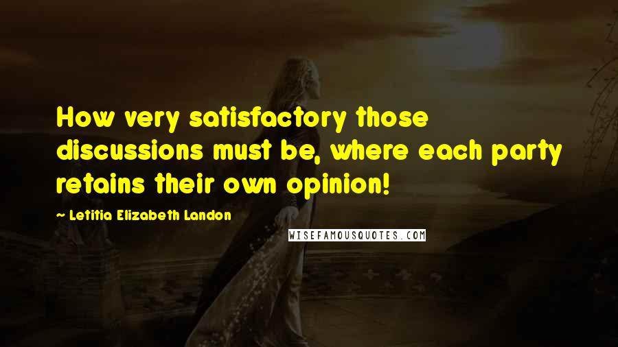 Letitia Elizabeth Landon Quotes: How very satisfactory those discussions must be, where each party retains their own opinion!