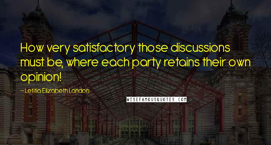 Letitia Elizabeth Landon Quotes: How very satisfactory those discussions must be, where each party retains their own opinion!